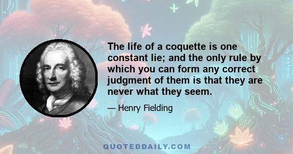 The life of a coquette is one constant lie; and the only rule by which you can form any correct judgment of them is that they are never what they seem.