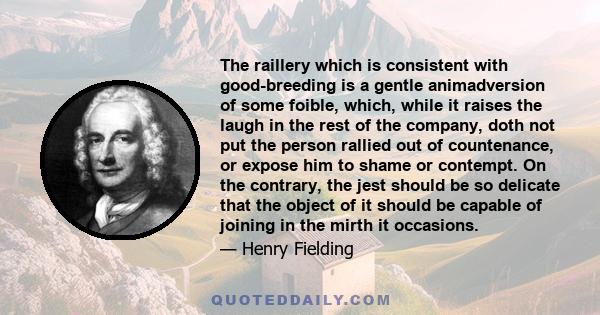 The raillery which is consistent with good-breeding is a gentle animadversion of some foible, which, while it raises the laugh in the rest of the company, doth not put the person rallied out of countenance, or expose