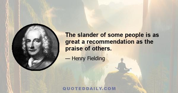 The slander of some people is as great a recommendation as the praise of others.