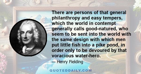 There are persons of that general philanthropy and easy tempers, which the world in contempt generally calls good-natured, who seem to be sent into the world with the same design with which men put little fish into a