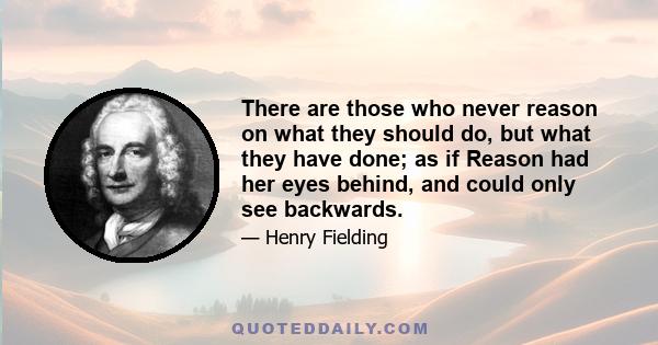 There are those who never reason on what they should do, but what they have done; as if Reason had her eyes behind, and could only see backwards.