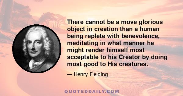 There cannot be a move glorious object in creation than a human being replete with benevolence, meditating in what manner he might render himself most acceptable to his Creator by doing most good to His creatures.