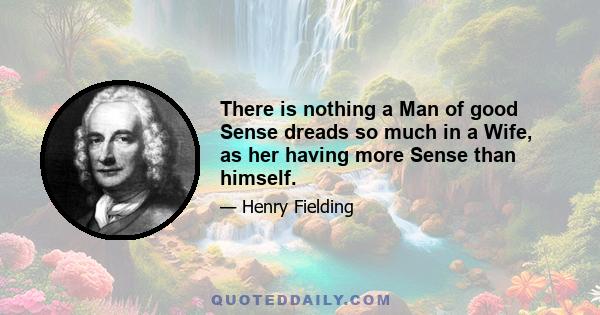 There is nothing a Man of good Sense dreads so much in a Wife, as her having more Sense than himself.