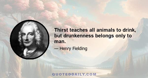 Thirst teaches all animals to drink, but drunkenness belongs only to man.