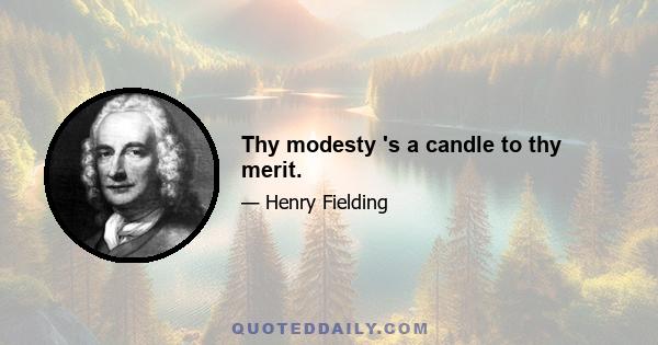 Thy modesty 's a candle to thy merit.