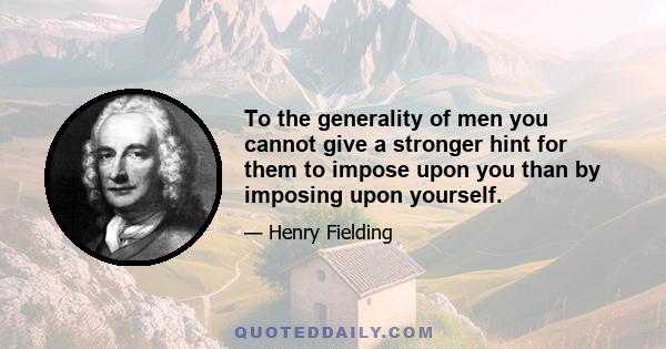 To the generality of men you cannot give a stronger hint for them to impose upon you than by imposing upon yourself.