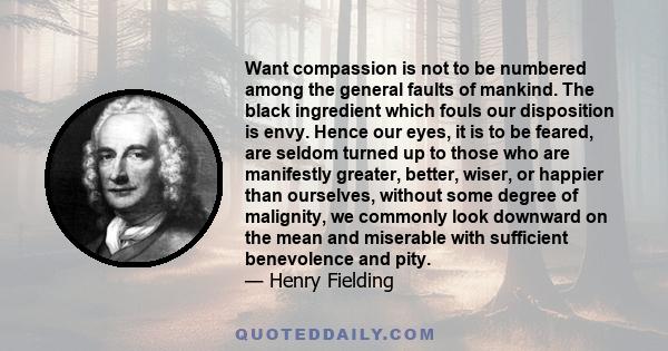 Want compassion is not to be numbered among the general faults of mankind. The black ingredient which fouls our disposition is envy. Hence our eyes, it is to be feared, are seldom turned up to those who are manifestly