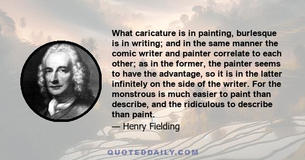 What caricature is in painting, burlesque is in writing; and in the same manner the comic writer and painter correlate to each other; as in the former, the painter seems to have the advantage, so it is in the latter