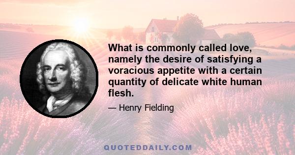 What is commonly called love, namely the desire of satisfying a voracious appetite with a certain quantity of delicate white human flesh.