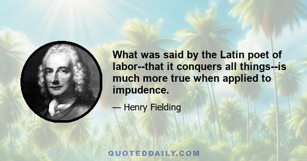 What was said by the Latin poet of labor--that it conquers all things--is much more true when applied to impudence.