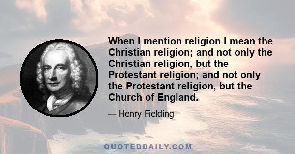 When I mention religion I mean the Christian religion; and not only the Christian religion, but the Protestant religion; and not only the Protestant religion, but the Church of England.