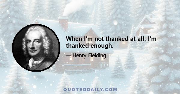 When I'm not thanked at all, I'm thanked enough.