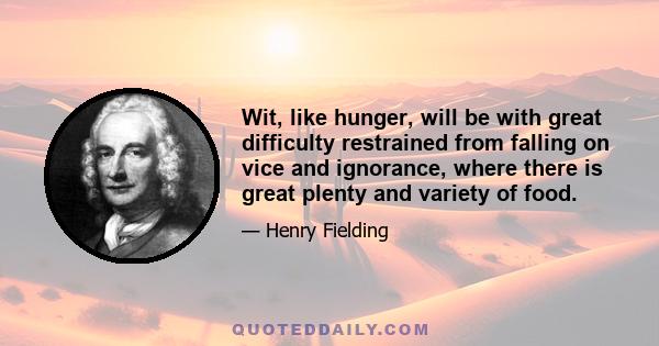 Wit, like hunger, will be with great difficulty restrained from falling on vice and ignorance, where there is great plenty and variety of food.