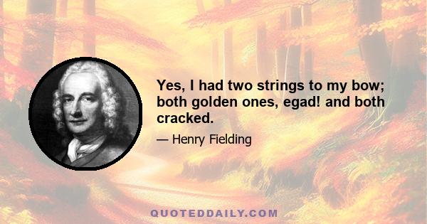 Yes, I had two strings to my bow; both golden ones, egad! and both cracked.