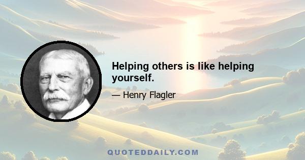 Helping others is like helping yourself.