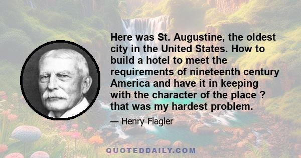 Here was St. Augustine, the oldest city in the United States. How to build a hotel to meet the requirements of nineteenth century America and have it in keeping with the character of the place ? that was my hardest