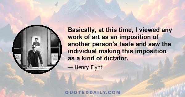 Basically, at this time, I viewed any work of art as an imposition of another person's taste and saw the individual making this imposition as a kind of dictator.