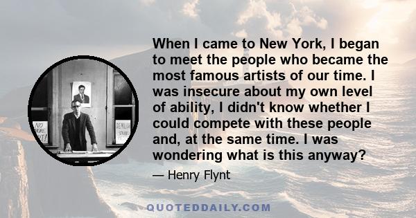 When I came to New York, I began to meet the people who became the most famous artists of our time. I was insecure about my own level of ability, I didn't know whether I could compete with these people and, at the same