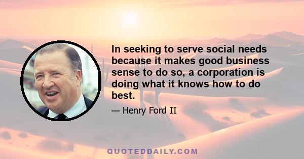 In seeking to serve social needs because it makes good business sense to do so, a corporation is doing what it knows how to do best.