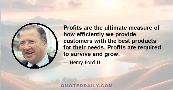 Profits are the ultimate measure of how efficiently we provide customers with the best products for their needs. Profits are required to survive and grow.