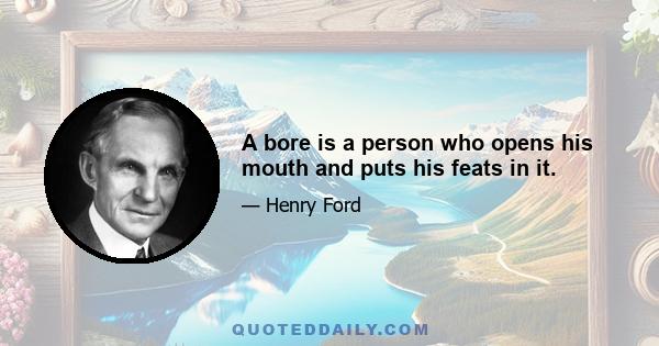 A bore is a person who opens his mouth and puts his feats in it.