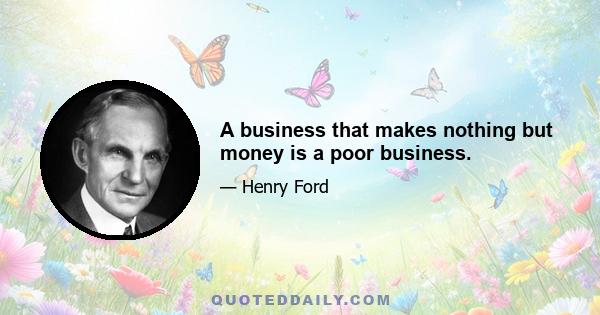 A business that makes nothing but money is a poor business.