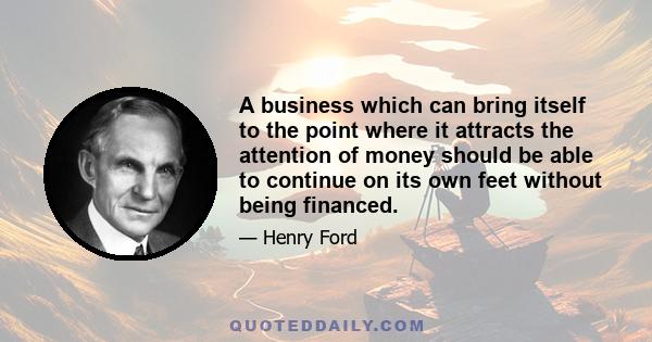 A business which can bring itself to the point where it attracts the attention of money should be able to continue on its own feet without being financed.