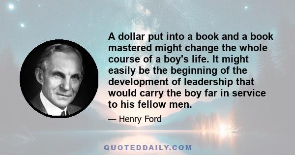 A dollar put into a book and a book mastered might change the whole course of a boy's life. It might easily be the beginning of the development of leadership that would carry the boy far in service to his fellow men.