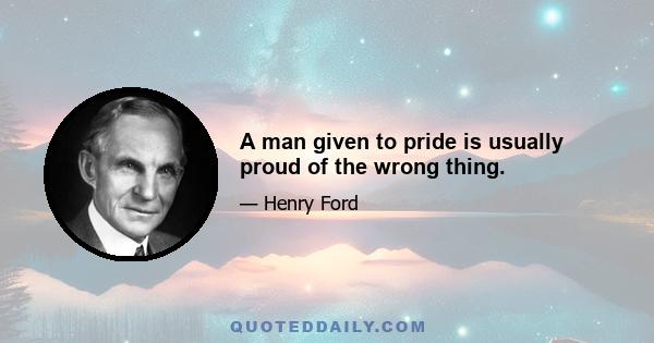 A man given to pride is usually proud of the wrong thing.