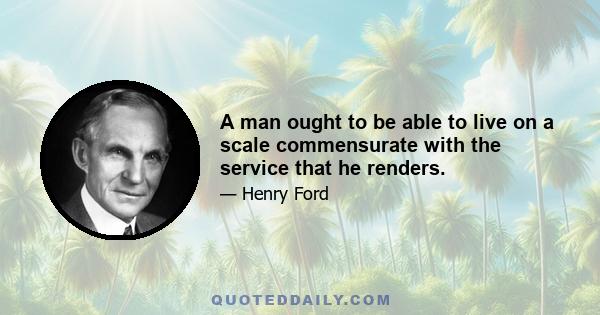 A man ought to be able to live on a scale commensurate with the service that he renders.