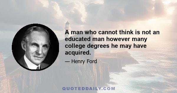 A man who cannot think is not an educated man however many college degrees he may have acquired.