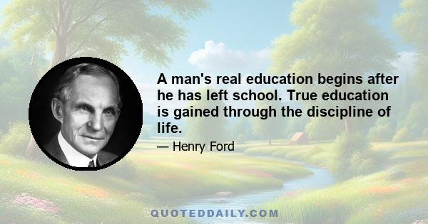 A man's real education begins after he has left school. True education is gained through the discipline of life.