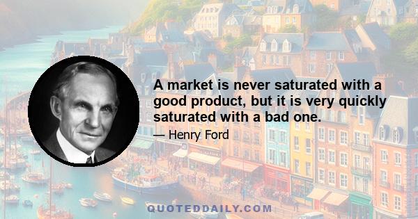 A market is never saturated with a good product, but it is very quickly saturated with a bad one.