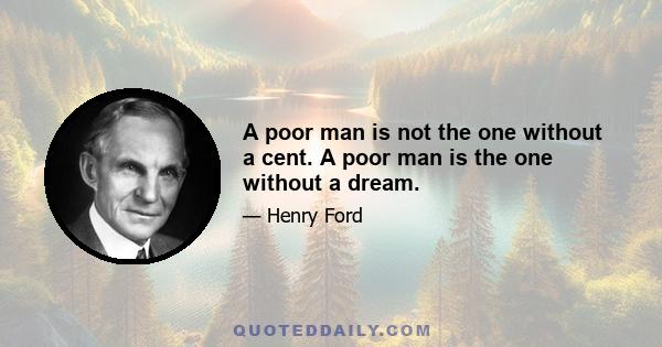 A poor man is not the one without a cent. A poor man is the one without a dream.