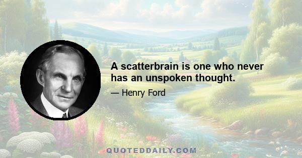 A scatterbrain is one who never has an unspoken thought.