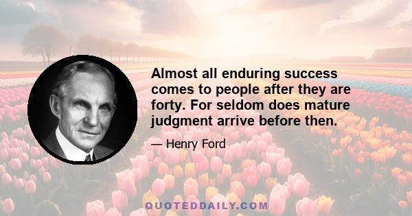 Almost all enduring success comes to people after they are forty. For seldom does mature judgment arrive before then.