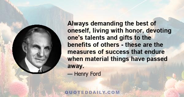 Always demanding the best of oneself, living with honor, devoting one's talents and gifts to the benefits of others - these are the measures of success that endure when material things have passed away.