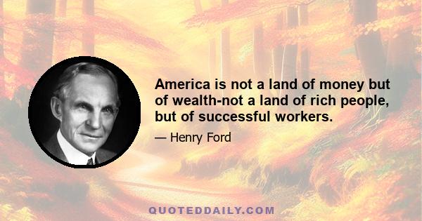 America is not a land of money but of wealth-not a land of rich people, but of successful workers.