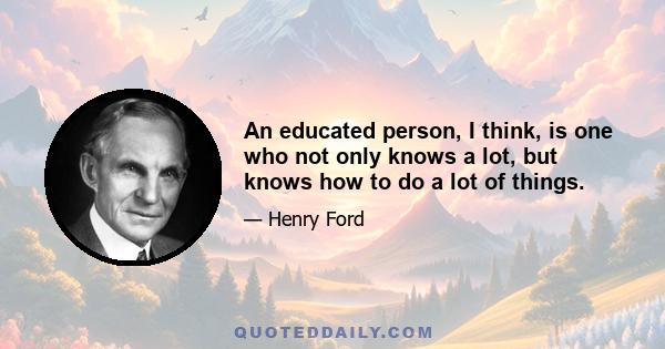 An educated person, I think, is one who not only knows a lot, but knows how to do a lot of things.