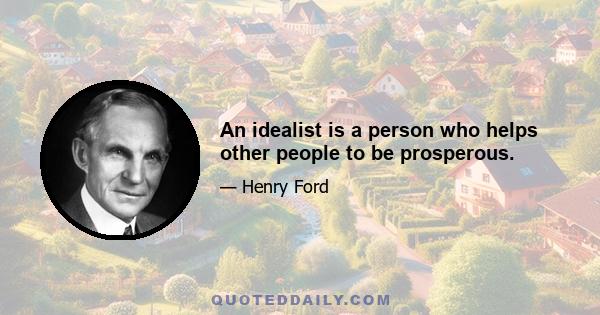 An idealist is a person who helps other people to be prosperous.