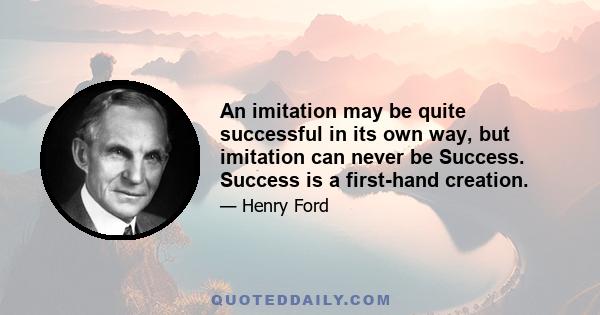 An imitation may be quite successful in its own way, but imitation can never be Success. Success is a first-hand creation.