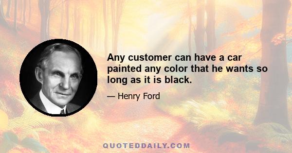 Any customer can have a car painted any color that he wants so long as it is black.