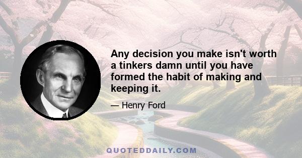 Any decision you make isn't worth a tinkers damn until you have formed the habit of making and keeping it.