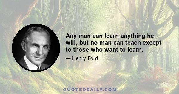 Any man can learn anything he will, but no man can teach except to those who want to learn.