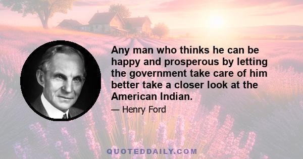 Any man who thinks he can be happy and prosperous by letting the government take care of him better take a closer look at the American Indian.