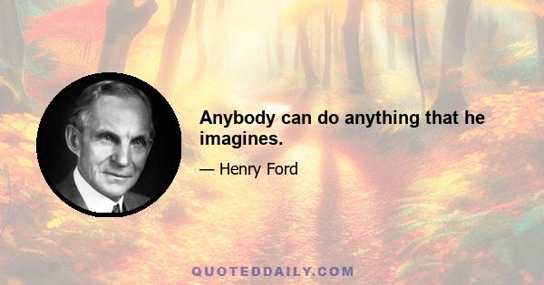 Anybody can do anything that he imagines.