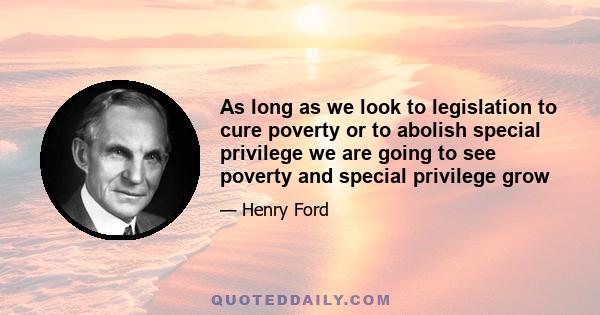 As long as we look to legislation to cure poverty or to abolish special privilege we are going to see poverty and special privilege grow