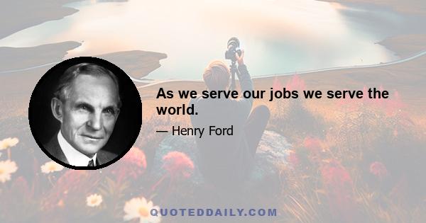 As we serve our jobs we serve the world.