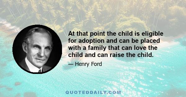 At that point the child is eligible for adoption and can be placed with a family that can love the child and can raise the child.