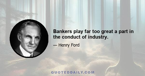 Bankers play far too great a part in the conduct of industry.